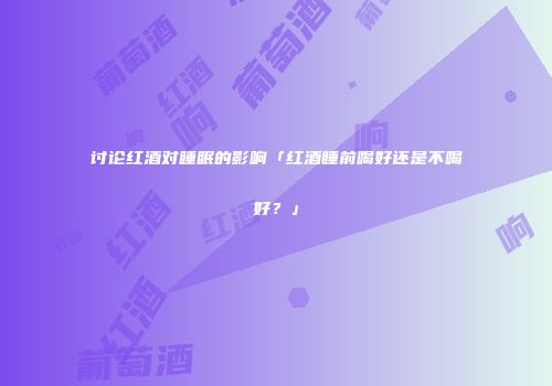 讨论红酒对睡眠的影响「红酒睡前喝好还是不喝好？」