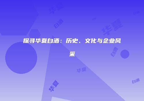 探寻华夏白酒：历史、文化与企业风采