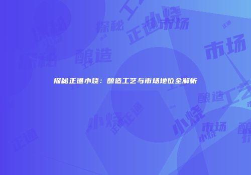 探秘正通小烧：酿造工艺与市场地位全解析