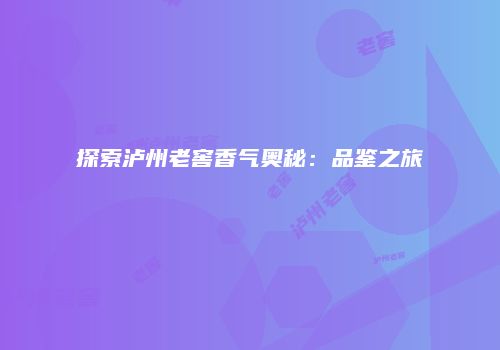 探索泸州老窖香气奥秘：品鉴之旅