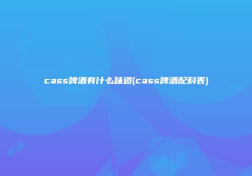 cass啤酒有什么味道(cass啤酒配料表)