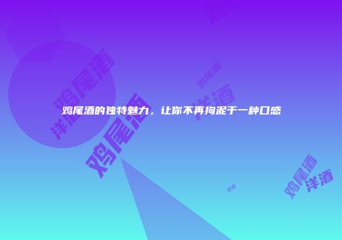 鸡尾酒的独特魅力，让你不再拘泥于一种口感