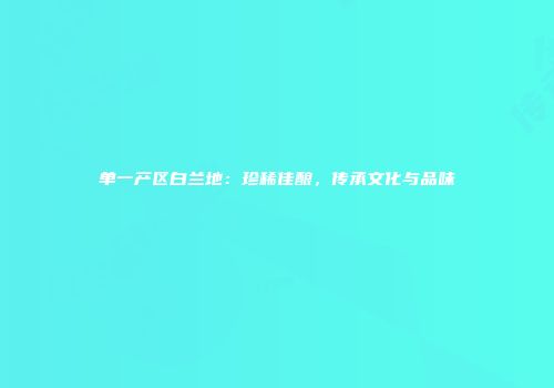 单一产区白兰地：珍稀佳酿，传承文化与品味