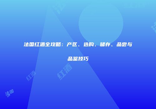 法国红酒全攻略：产区、选购、储存、品尝与品鉴技巧