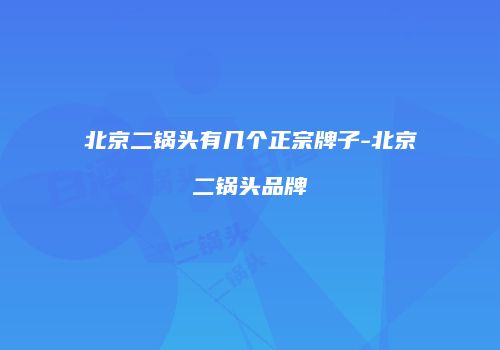 北京二锅头有几个正宗牌子-北京二锅头品牌