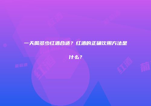 一天喝多少红酒合适？红酒的正确饮用方法是什么？