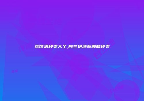 蒸馏酒种类大全,白兰地酒有哪些种类