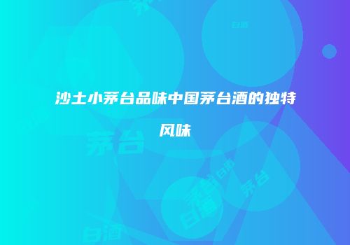 沙土小茅台品味中国茅台酒的独特风味
