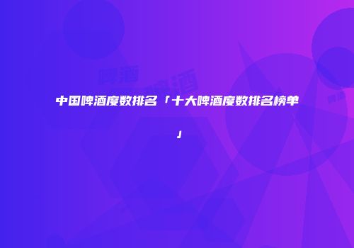 中国啤酒度数排名「十大啤酒度数排名榜单」