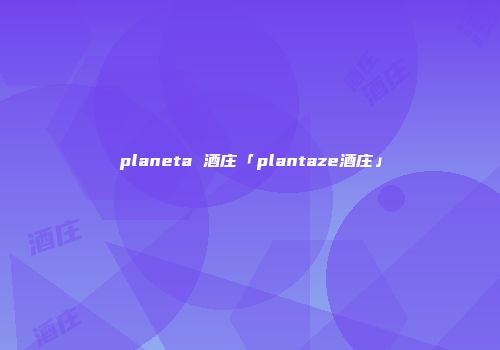 planeta 酒庄「plantaze酒庄」