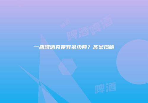 一瓶啤酒究竟有多少两？答案揭晓