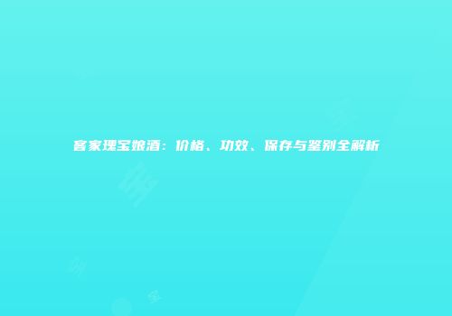 客家瑰宝娘酒：价格、功效、保存与鉴别全解析