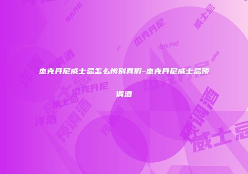 杰克丹尼威士忌怎么辨别真假-杰克丹尼威士忌预调酒