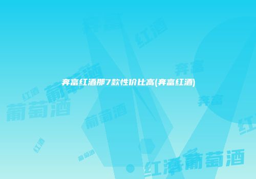 奔富红酒那7款性价比高(奔富红酒)