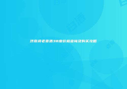 济南阁老贡酒38度价格查询及购买攻略
