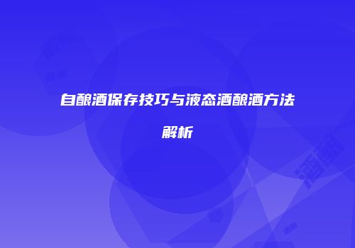自酿酒保存技巧与液态酒酿酒方法解析