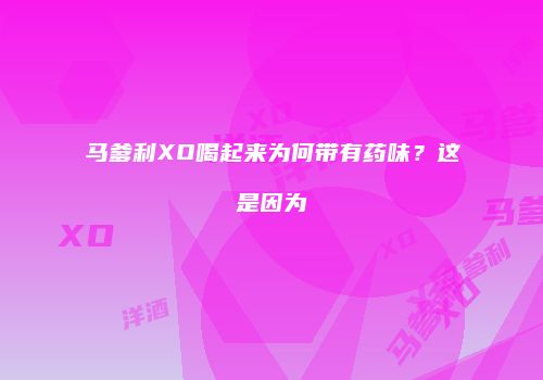 马爹利XO喝起来为何带有药味？这是因为