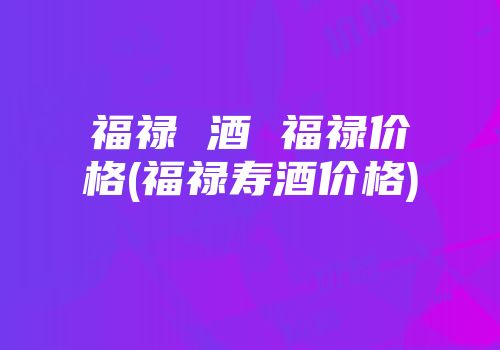 福禄 酒 福禄价格(福禄寿酒价格)