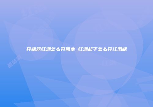 开瓶器红酒怎么开瓶塞_红酒起子怎么开红酒瓶