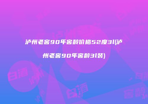 泸州老窖90年窖龄价格52度3l(泸州老窖90年窖龄3l装)