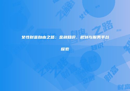 女性财富自由之路：金融知识、规划与服务平台探索