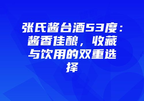 张氏酱台酒53度：酱香佳酿，收藏与饮用的双重选择