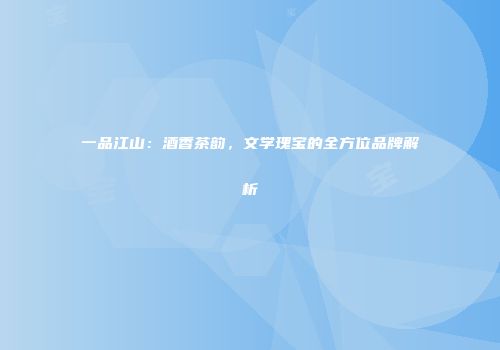 一品江山：酒香茶韵，文学瑰宝的全方位品牌解析