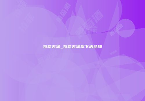 拉菲古堡_拉菲古堡旗下酒品牌