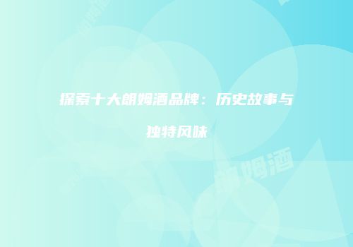 探索十大朗姆酒品牌：历史故事与独特风味