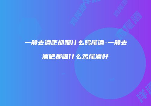 一般去酒吧都喝什么鸡尾酒-一般去酒吧都喝什么鸡尾酒好