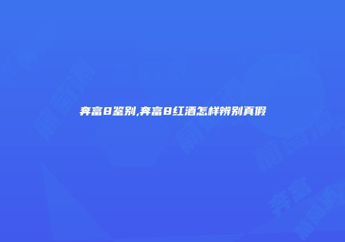 奔富8鉴别,奔富8红酒怎样辨别真假