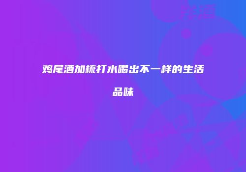鸡尾酒加梳打水喝出不一样的生活品味