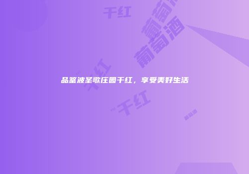 品鉴波圣歌庄园干红，享受美好生活