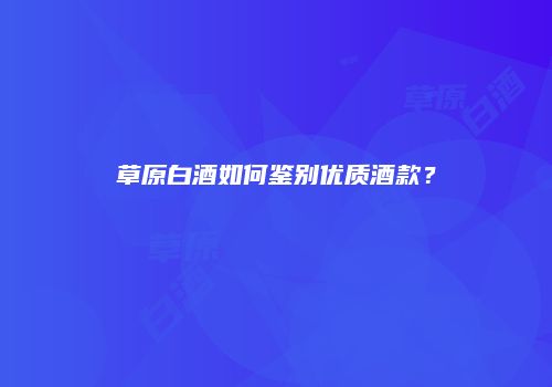 草原白酒如何鉴别优质酒款？