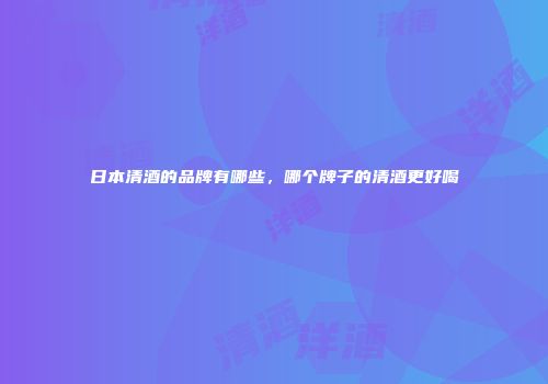 日本清酒的品牌有哪些，哪个牌子的清酒更好喝