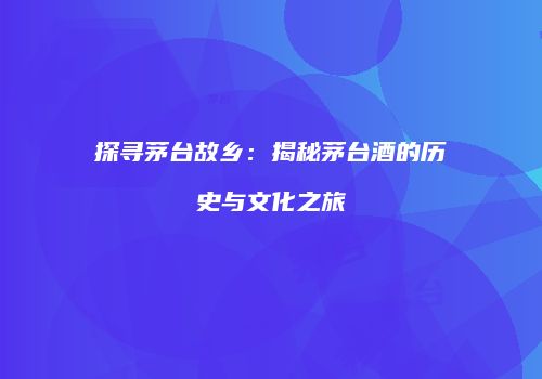 探寻茅台故乡：揭秘茅台酒的历史与文化之旅