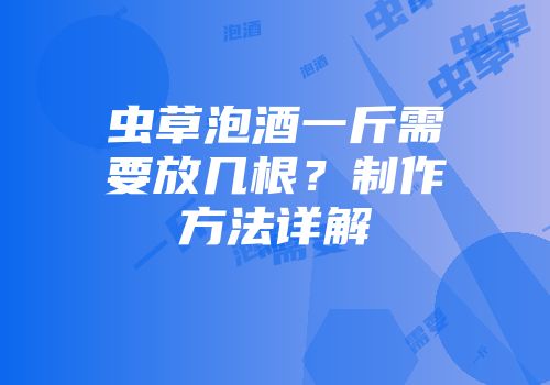 虫草泡酒一斤需要放几根？制作方法详解