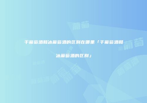 干葡萄酒和冰葡萄酒的区别在哪里「干葡萄酒和冰葡萄酒的区别」