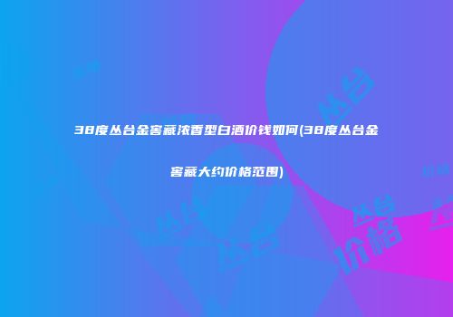38度丛台金窖藏浓香型白酒价钱如何(38度丛台金窖藏大约价格范围)