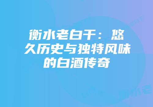 衡水老白干：悠久历史与独特风味的白酒传奇