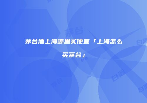 茅台酒上海哪里买便宜「上海怎么买茅台」