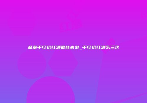 品鉴千红裕红酒最佳去处_千红裕红酒东三区