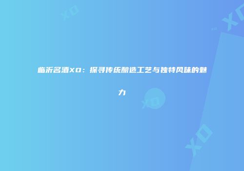 临沂名酒XO：探寻传统酿造工艺与独特风味的魅力