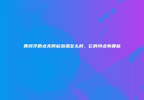 西班牙唇点无醇起泡酒怎么样，它的特点有哪些