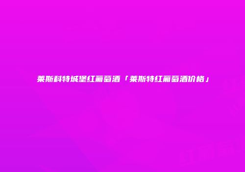莱斯科特城堡红葡萄酒「莱斯特红葡萄酒价格」