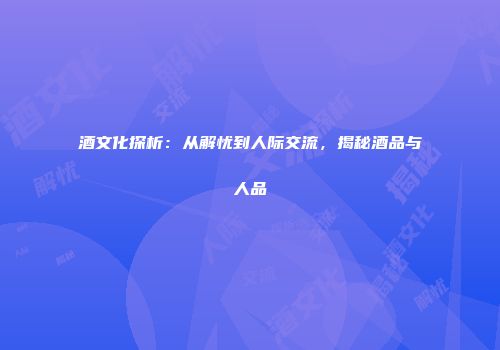 酒文化探析：从解忧到人际交流，揭秘酒品与人品
