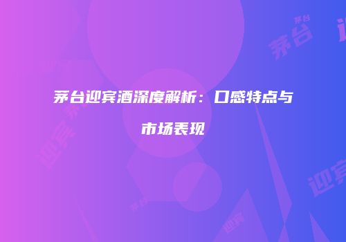茅台迎宾酒深度解析：口感特点与市场表现