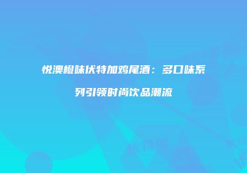 悦澳橙味伏特加鸡尾酒：多口味系列引领时尚饮品潮流