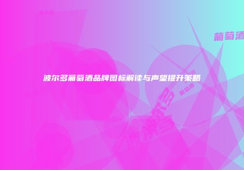 波尔多葡萄酒品牌图标解读与声望提升策略