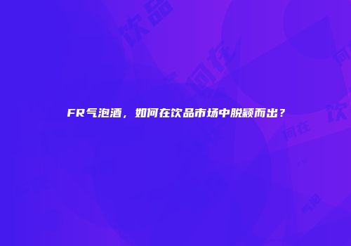 FR气泡酒，如何在饮品市场中脱颖而出？